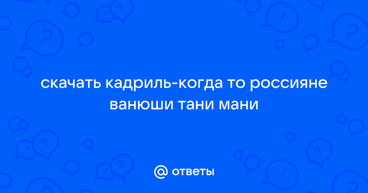 Ответы Mail.Ru: Скачать Кадриль-Когда То Россияне Ванюши Тани Мани