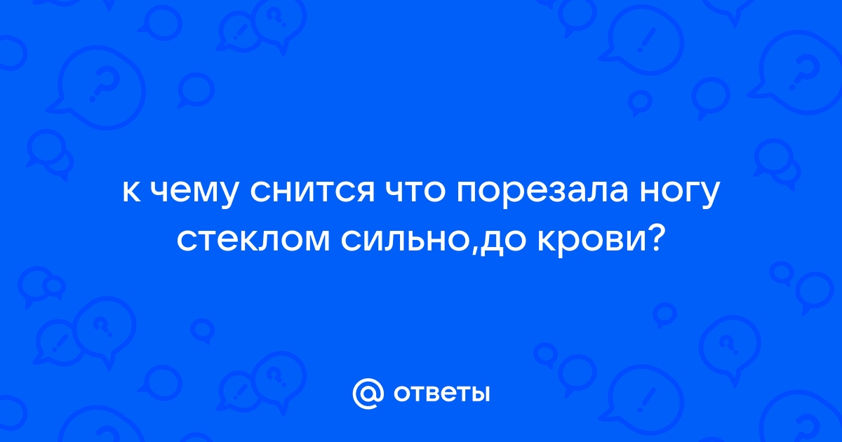 Ответы dobroheart.ru: к чему снится что порезала ногу стеклом сильно,до крови?