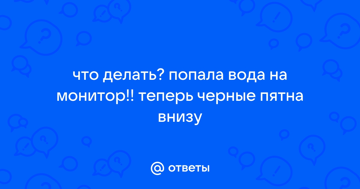 В монитор попала вода и появились черные пятна снизу что делать