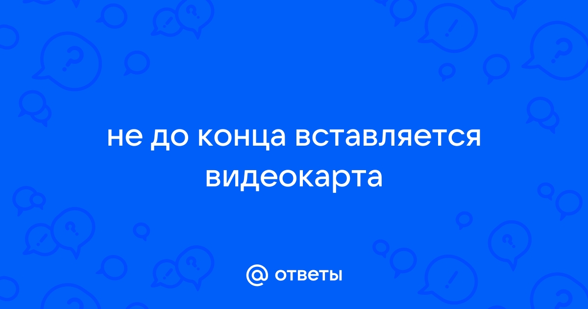 Что будет если не до конца вставить видеокарту