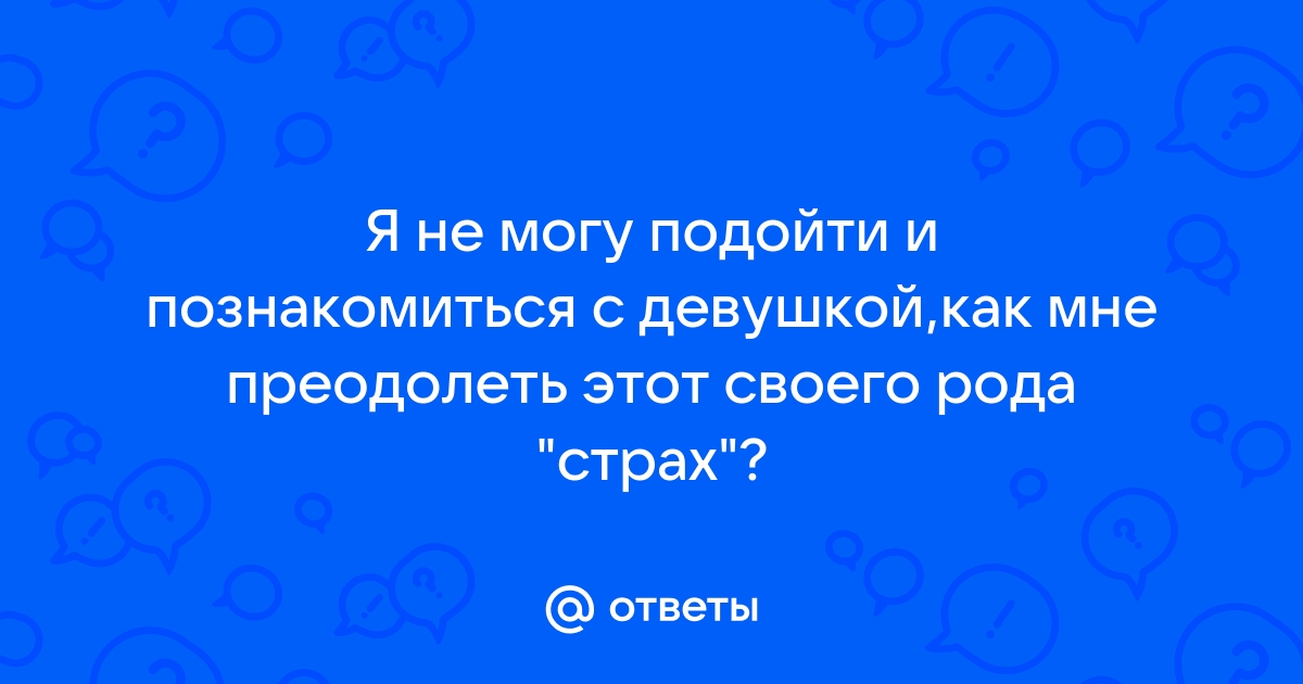 Ответы Mailru: Я не могу подойти и познакомиться с девушкой,как мне