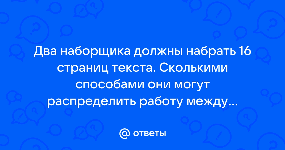 Ответы Mailru: Два наборщика должны набрать 16 страниц текста