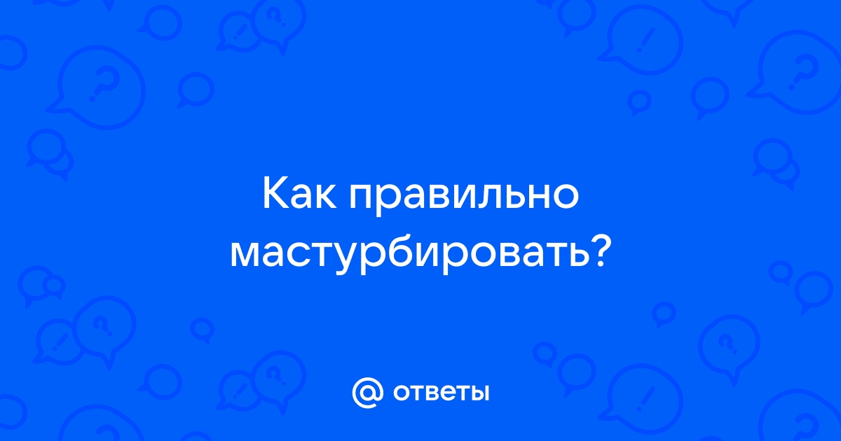 КАК ПРАВИЛЬНО МАСТУРБИРОВАТЬ