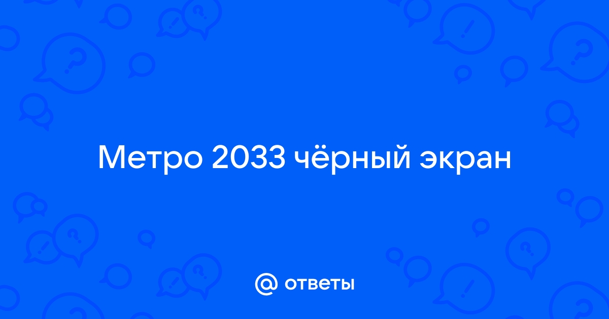 Когда захожу в «Метро 2033 Redux» 5 секунд чёрный экран и вылет