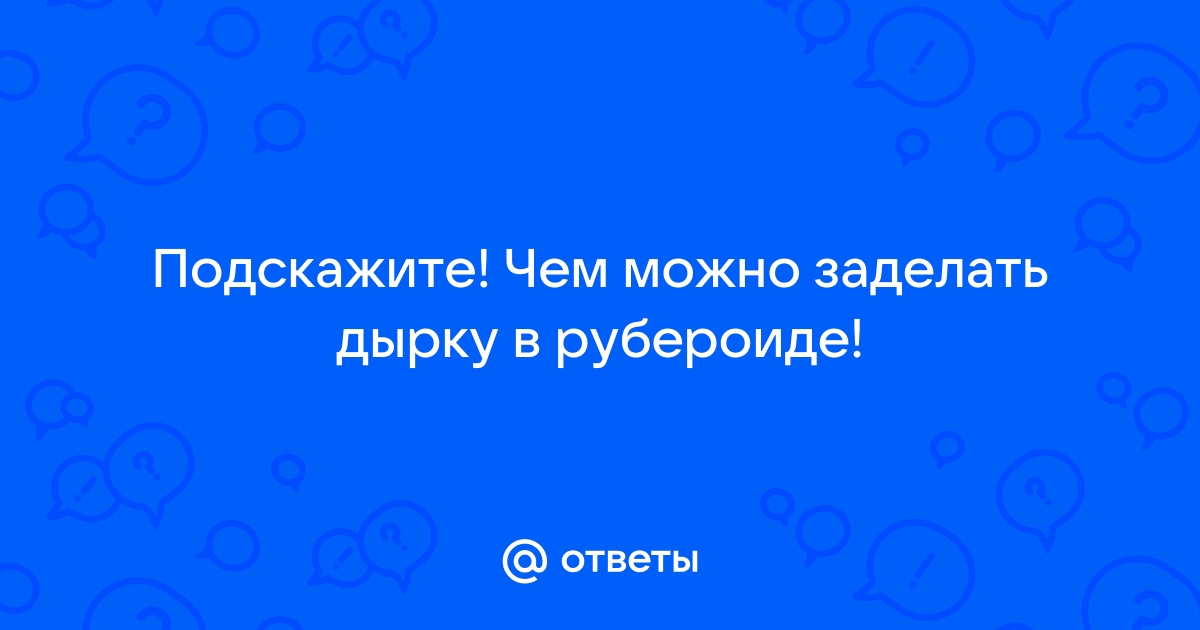 Чем заделать дырку в рубероиде на крыше