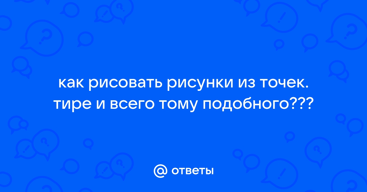 Ответы розаветров-воронеж.рф: как рисовать рисунки из точек. тире и всего тому подобного???