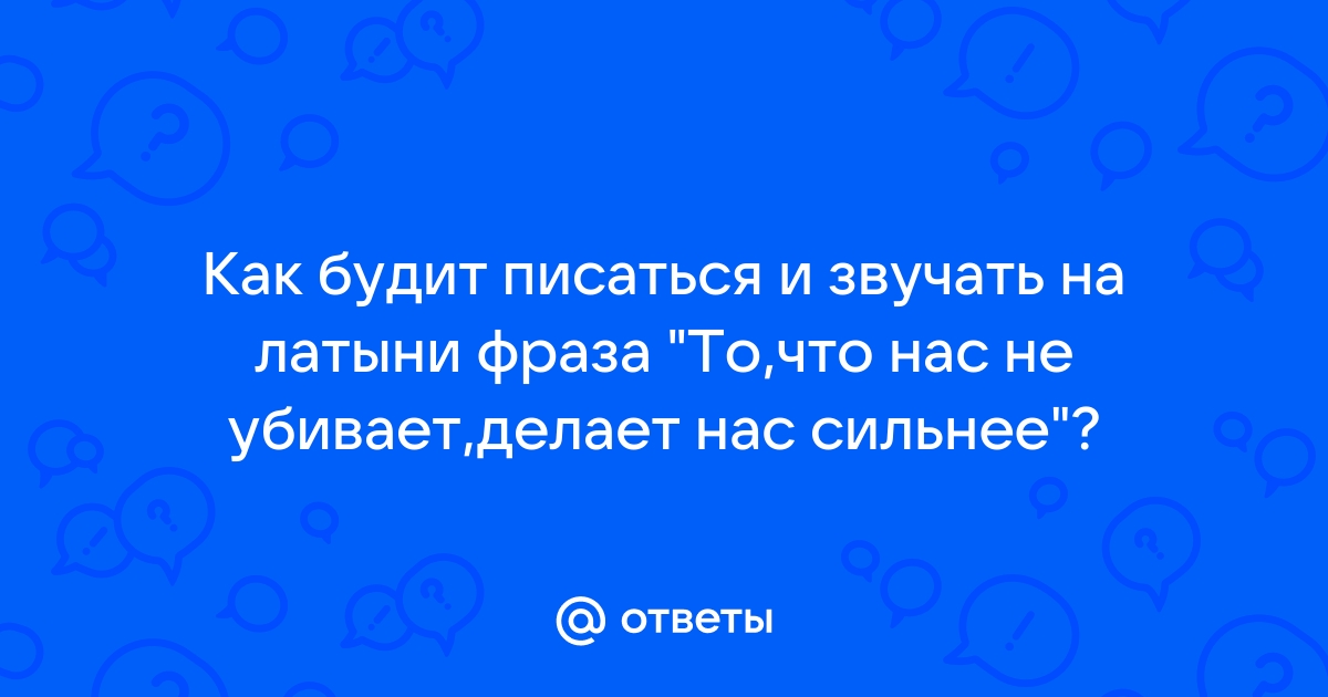 Все, что нас не убивает, делает нас сильнее. Ф.В. Ницше.