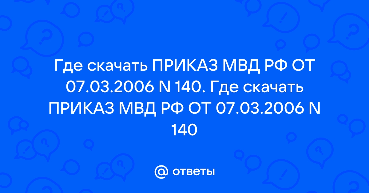 Ответы Mail.Ru: Где Скачать ПРИКАЗ МВД РФ ОТ 07.03.2006 N 140. Где.