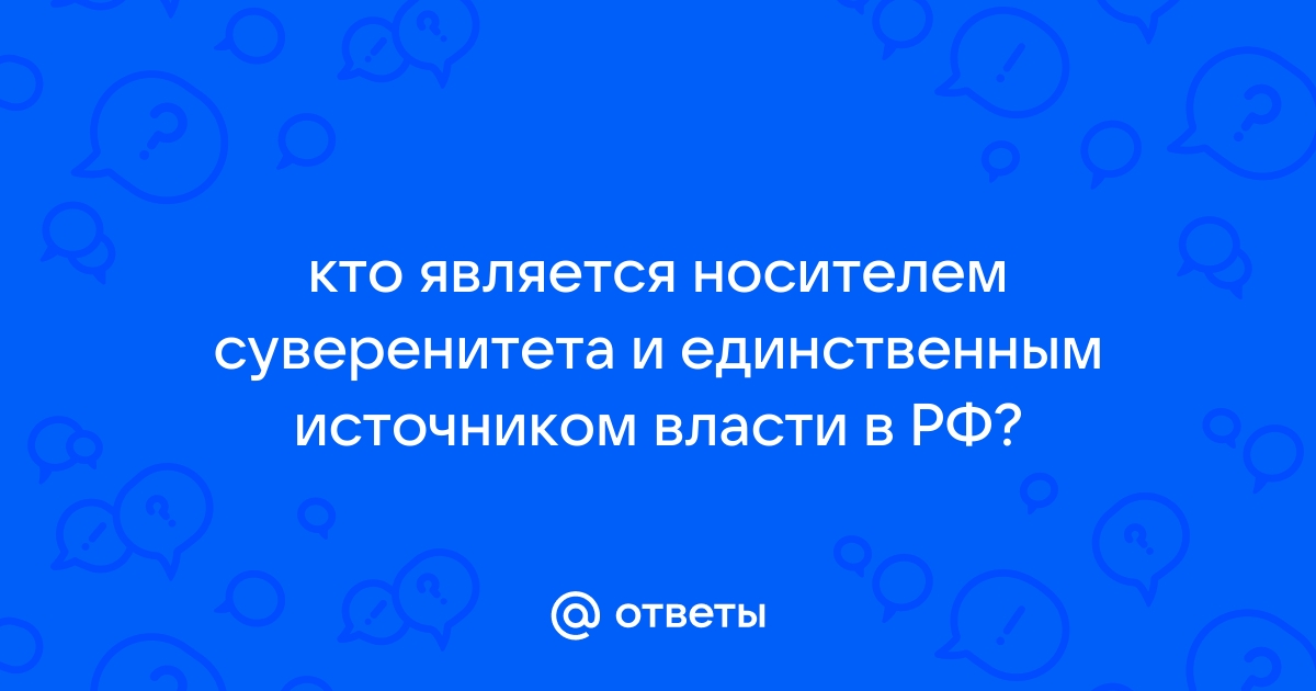 Единственным источником государственной власти носителем суверенитета является