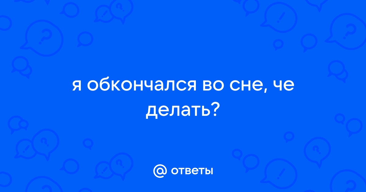 Ответы Mail: Кончил во сне, это нормально?