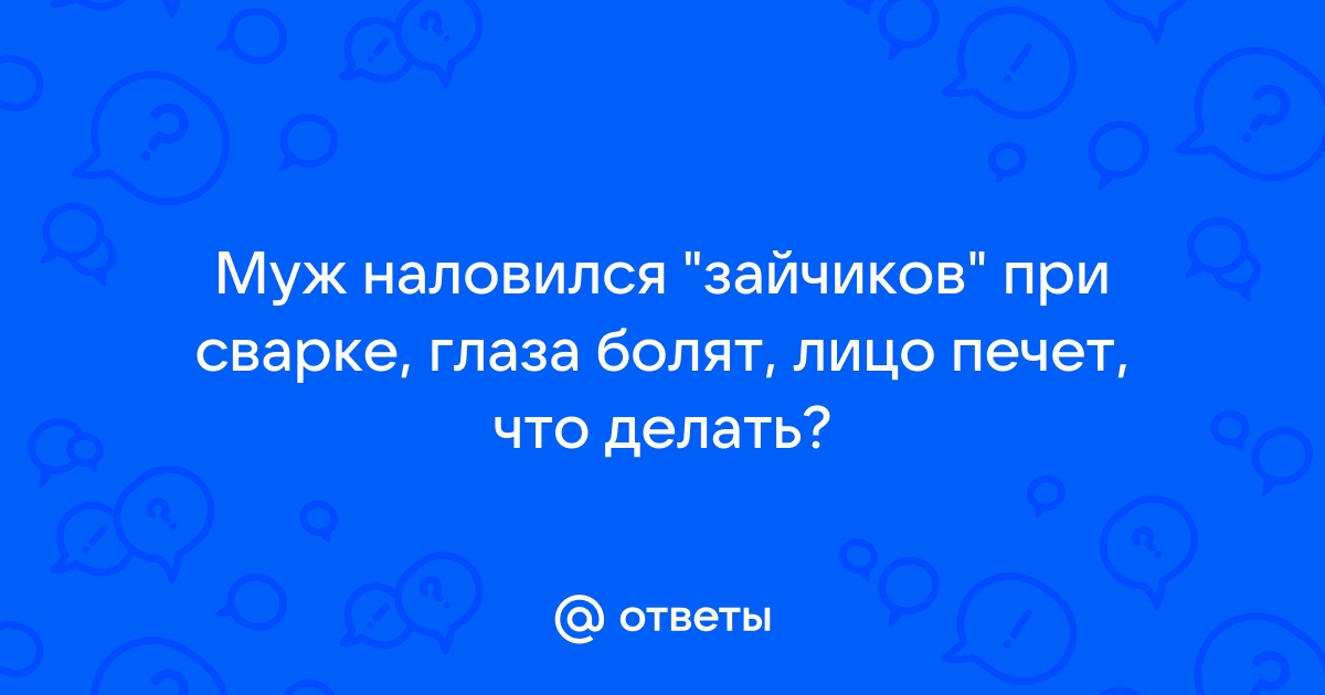 Что делать если поймал зайчиков от сварки