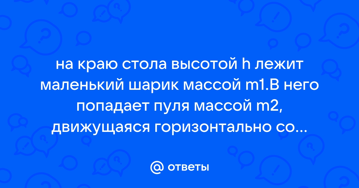 На краю стола высоты h лежит маленький шарик массой м