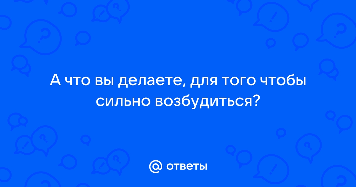 Сейчас все будет: 15 быстрых способов возбудиться самой и завести партнера