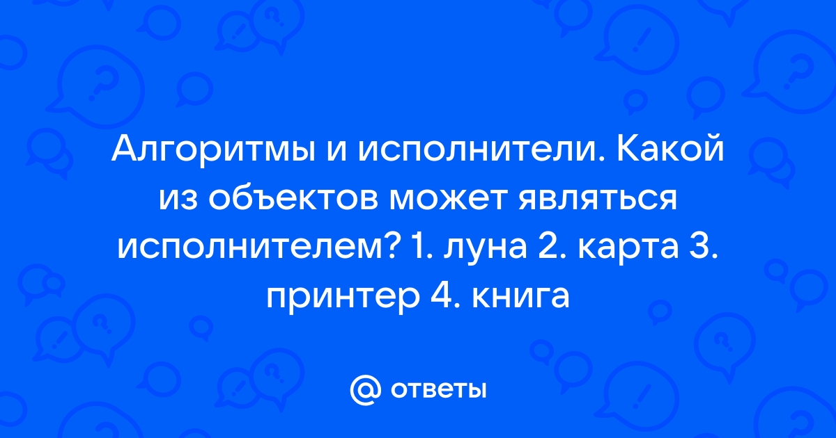 Какой из названных объектов не может являться исполнителем алгоритма принтер географическая карта