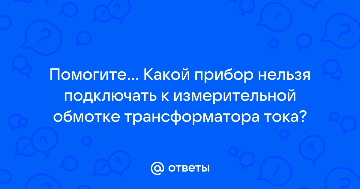 Какой прибор нельзя подключить к измерительной обмотке трансформатора тока