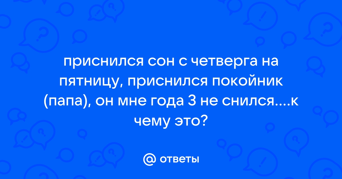 Otvety Mail Ru Prisnilsya Son S Chetverga Na Pyatnicu Prisnilsya Pokojnik Papa On Mne Goda 3 Ne Snilsya K Chemu Eto