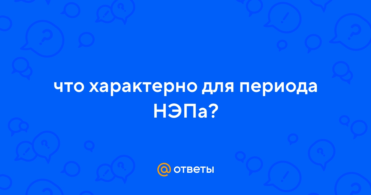 Ответы Mail.ru: что характерно для периода НЭПа?