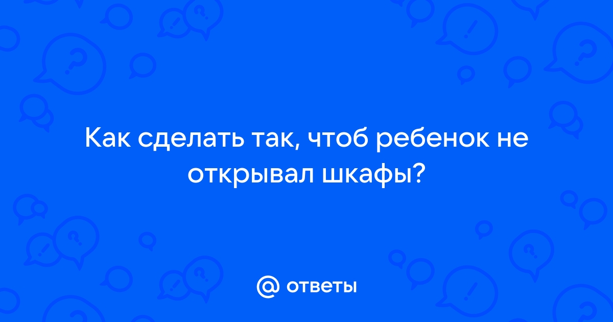 Чтоб ребенок не открывал шкафы