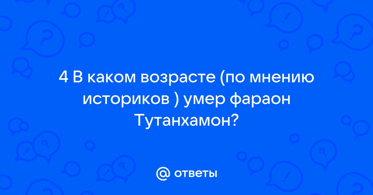 Ответы Mail.ru: 4 В каком возрасте (по мнению историков ) умер фараон  Тутанхамон?