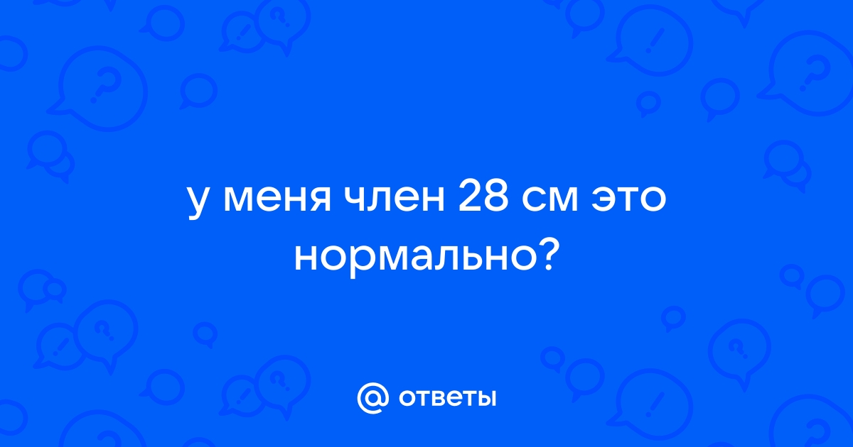 Ответы belgorod-spravochnaja.ru: у меня член 28 см это нормально?