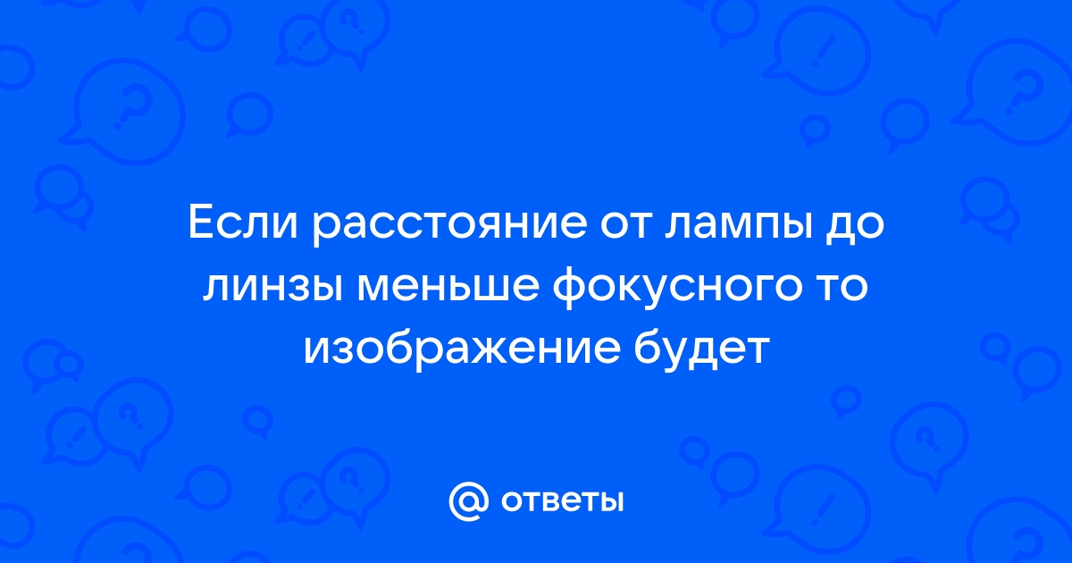 При удалении лампы от линзы до фокуса изображение нити лампы вначале