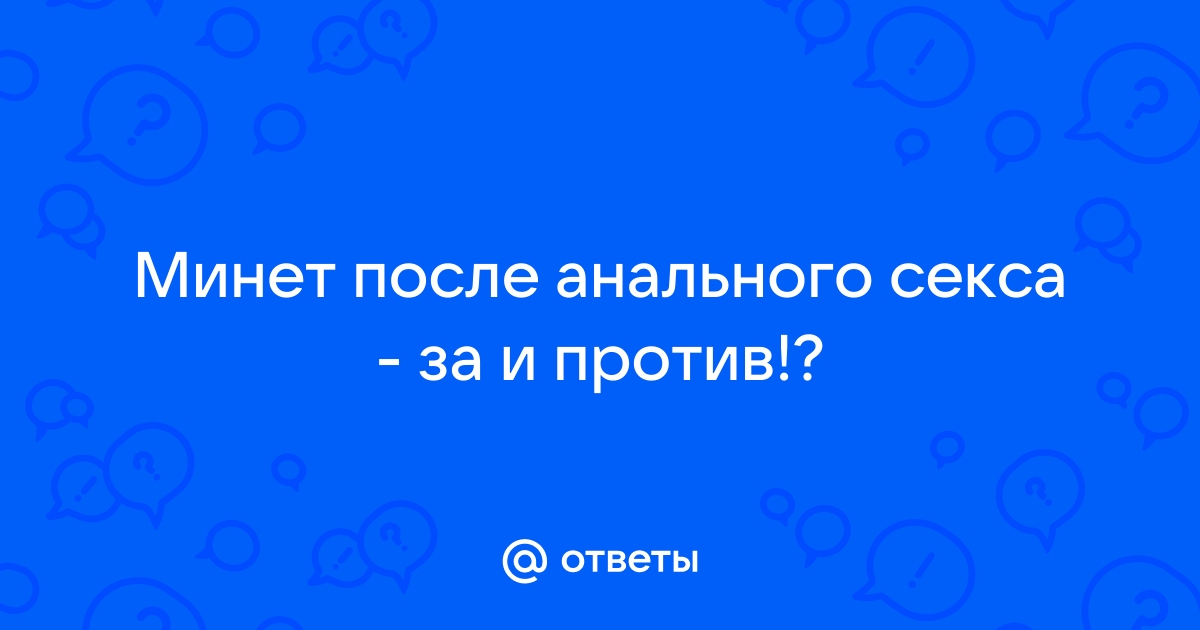 Ответы best-apple.ru: Минет после анального секса - за и против!?