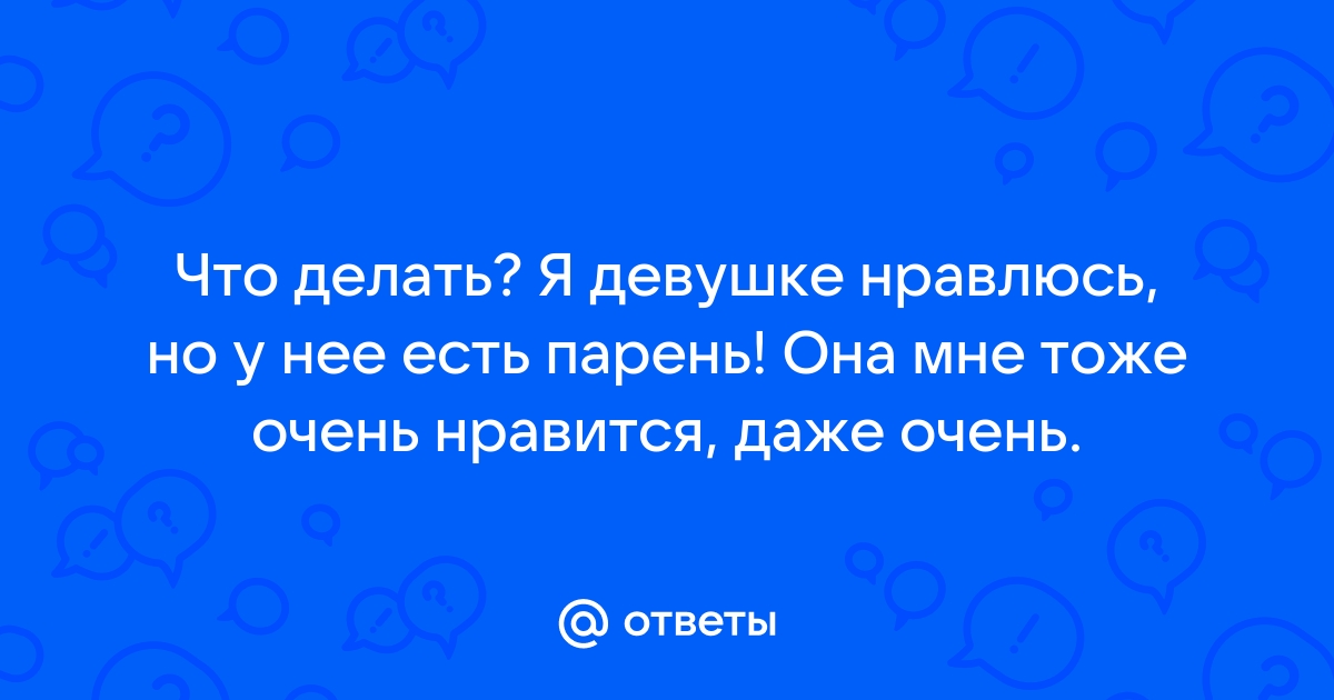 Ответы Mailru: Что делать? Я девушке нравлюсь, но у нее есть парень