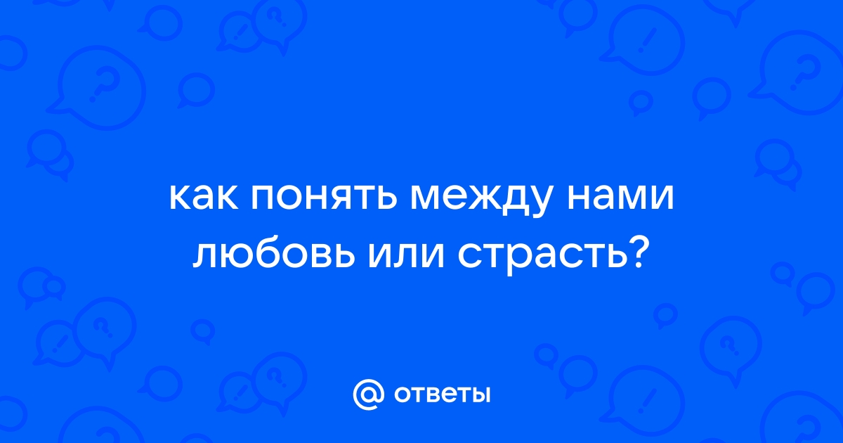 Любовь или страсть? 5 ситуаций, помогающих понять, сколько продлятся отношения