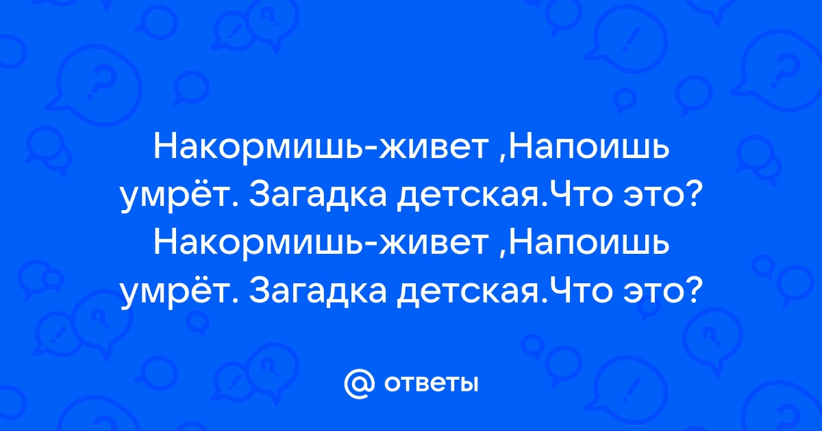 НАКОРМИШЬ - ЖИВЁТ, НАПОИШЬ - УМРЁТ (ЗАГАДКА). - 5 Букв - Ответ на кроссворд & сканворд