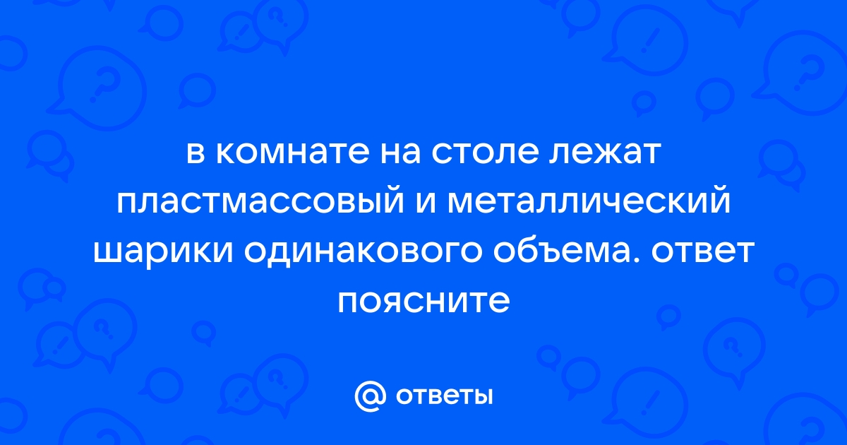 В комнате на столе лежат пластмассовый и металлический шарики одинакового объема