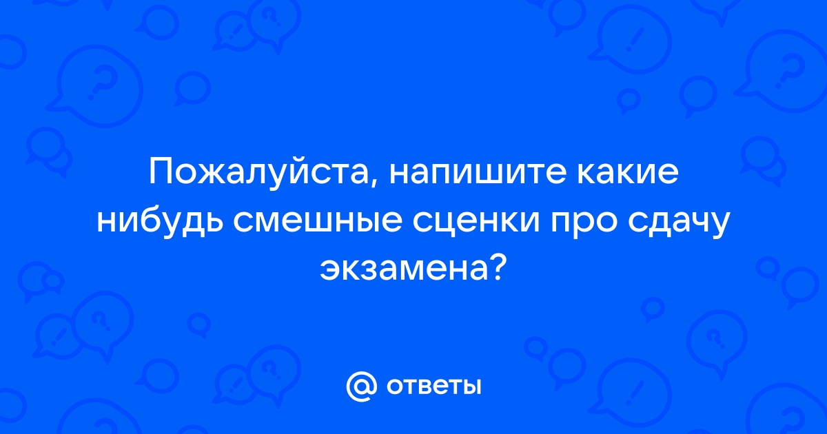 Кто знает смешную сценку про экзамен? Очень надо срочно!