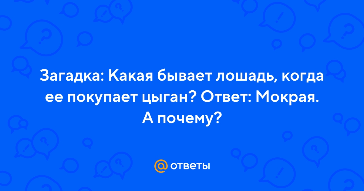 Ответы Mail.ru: Загадка: Какая бывает лошадь, когда ее покупает цыган?  Ответ: Мокрая. А почему?