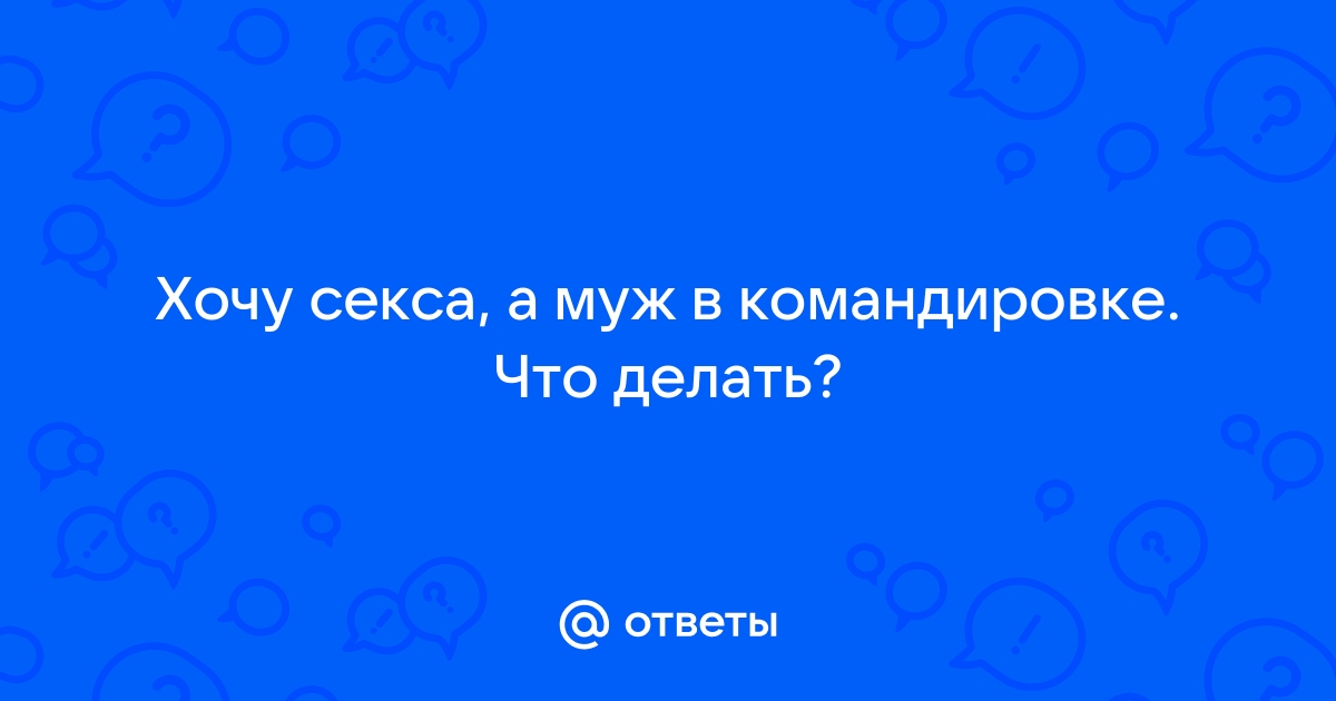 Изменяю мужу, когда он в командировке - 94 ответа - Форум Леди beton-krasnodaru.ru