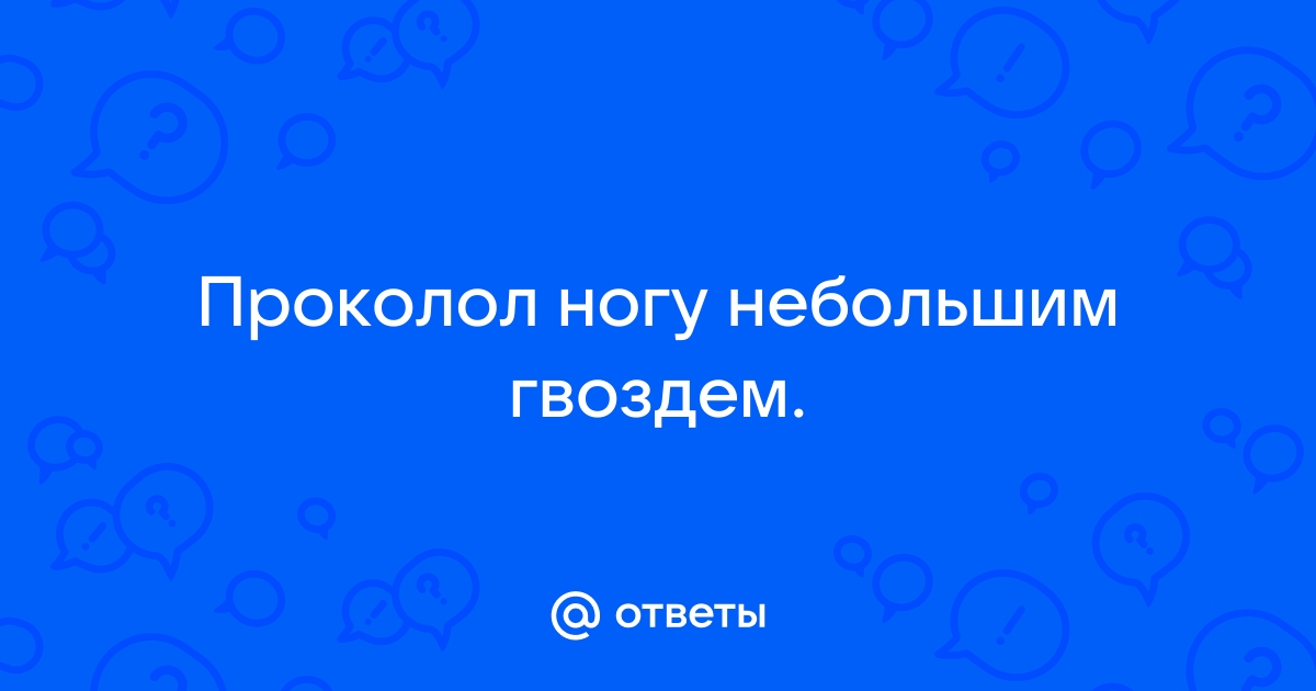 Проткнул ногу ржавым гвоздем помогите пожалуйста за ранее спасибо