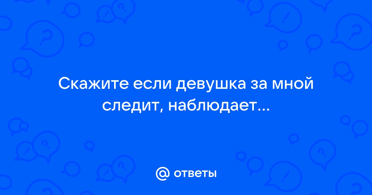 Ответы Mailru: Скажите если девушка за мной следит,наблюдает