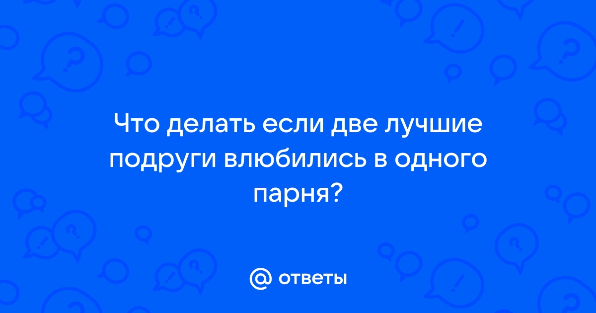 Что делать если две подруги влюбились в одного парня?