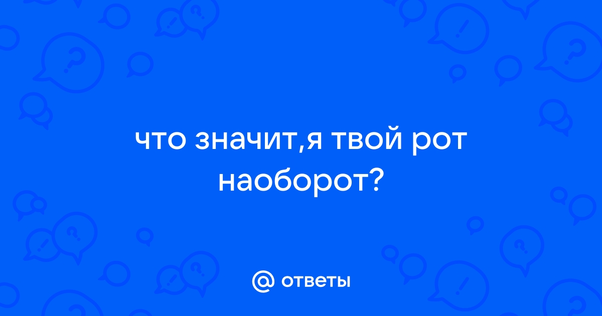 Ответы Mail: что значит,я твой рот наоборот?