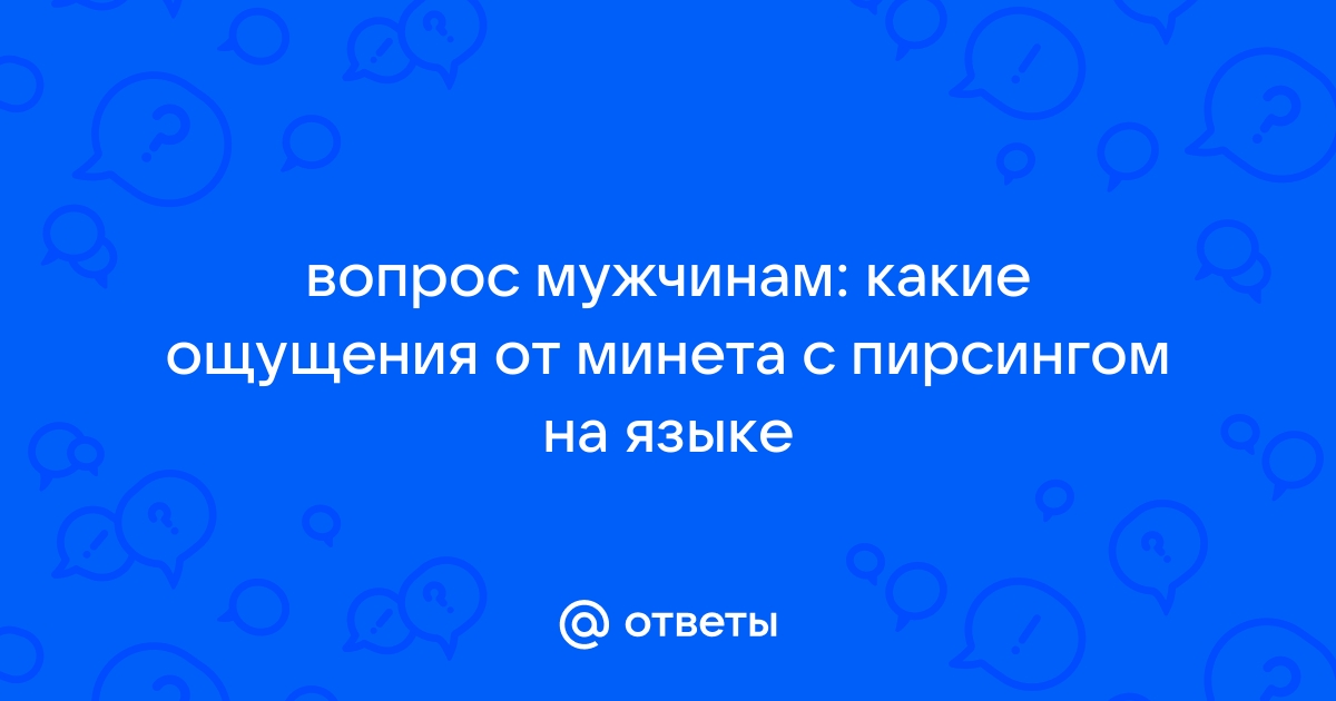 Парни,вам приятнее,когда у девушки,делающей вам минет, проколот язык?