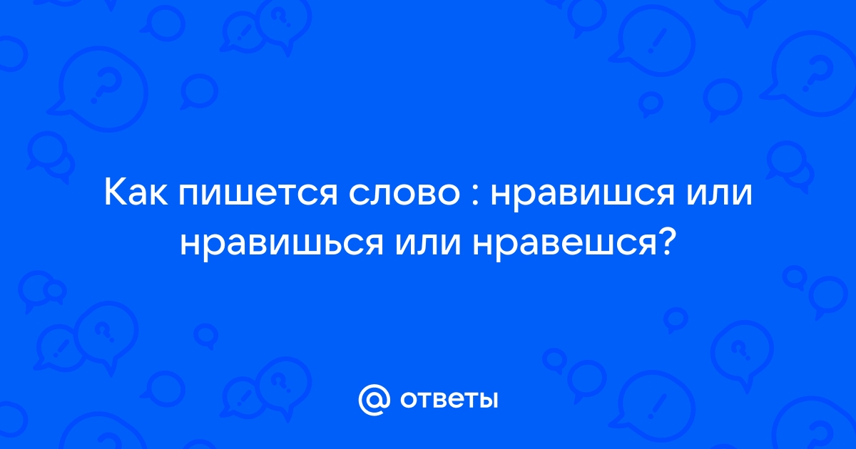 «Нравишься» или «нравишся» - как правильно писать слово?