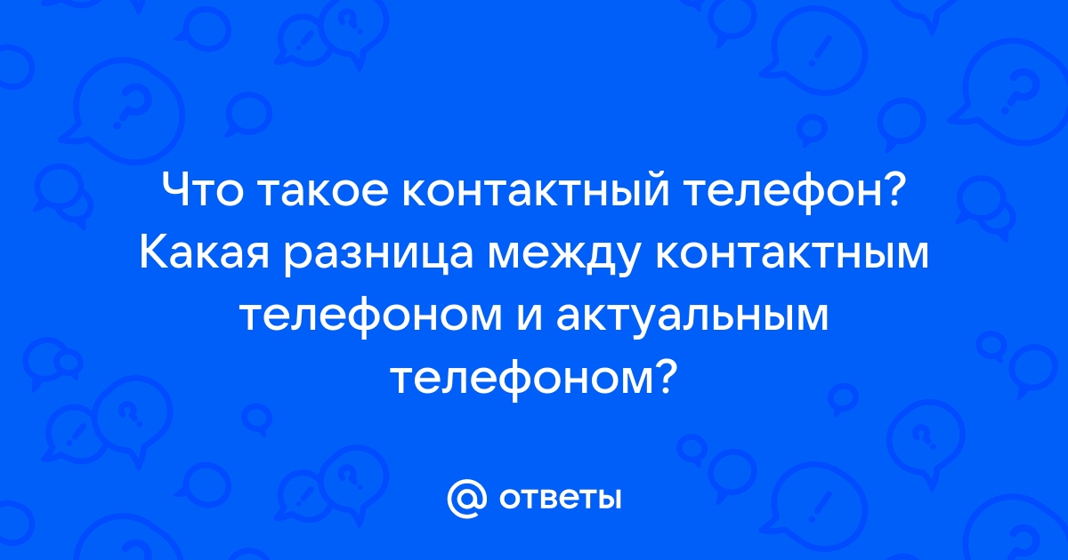 Ответы Mail.ru: Что такое контактный телефон? Какая разница между контактным телефоном и актуальным телефоном?