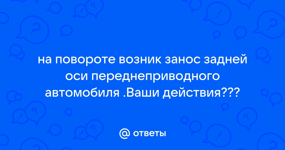 На повороте возник занос задней оси заднеприводного автомобиля какие действия будут правильными