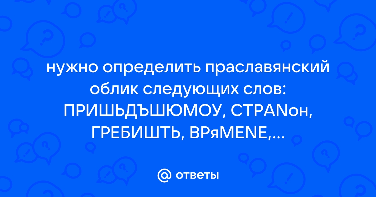 Otvety Mail Ru Nuzhno Opredelit Praslavyanskij Oblik Sleduyushih Slov Prishdshyumou Stranon Grebisht Vryamene Outoposhen Syalo Vse