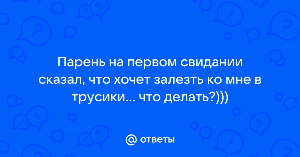 Как вести себя в ситуации, когда парень тебя трогает по всему телу, сует руки под лифчик и в штаны?