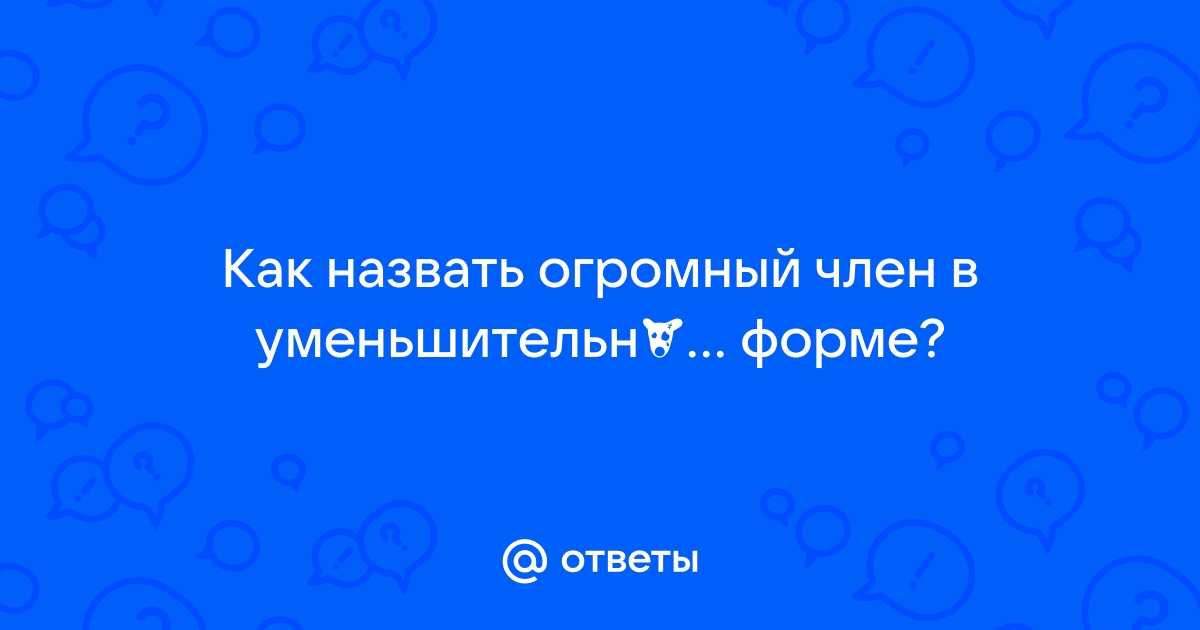 Ответы зоомагазин-какаду.рф: Как назвать огромный член в уменьшительно-ласкательной форме?