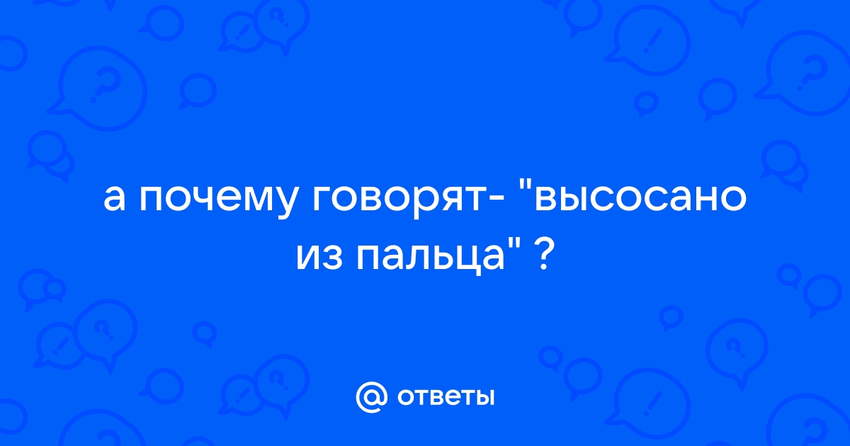 Моя почему говорит. Высосать из пальца.