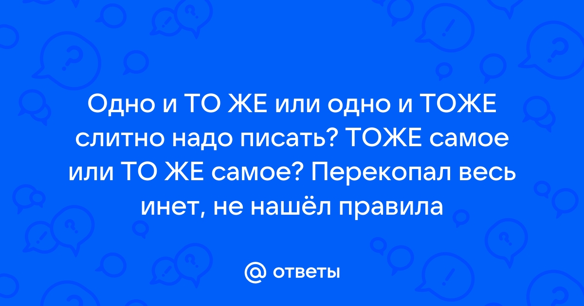 Ответы Mail.ru: Одно и ТО ЖЕ или одно и ТОЖЕ слитно надо писать? ТОЖЕ самое или ТО ЖЕ самое? Перекопал весь инет, не нашёл правила