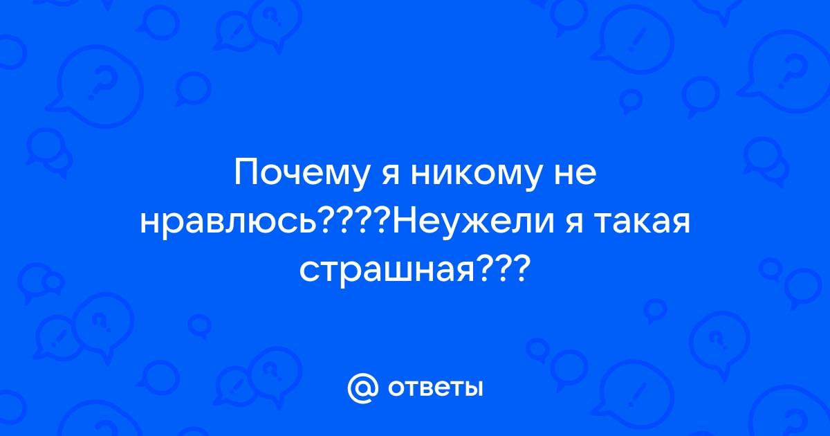 Ответы Mail: Почему я никому не нравлюсь? Неужели я такая страшная?