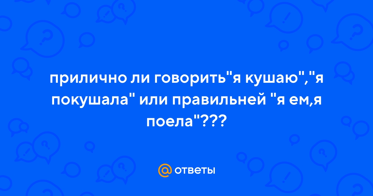 Ответы Mail.ru: прилично ли говорить"я кушаю","я покушала" или правильней "я  ем,я поела"???