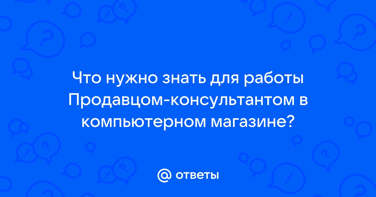 Что должен знать продавец консультант компьютерной техники