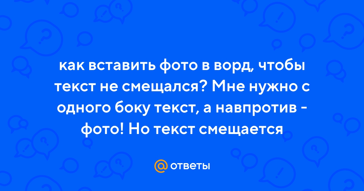 Ответы Mail.ru: как вставить фото в ворд, чтобы текст не смещался? Мне  нужно с одного боку текст, а навпротив - фото! Но текст смещается